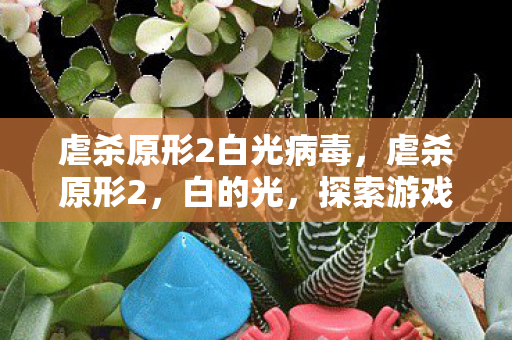 虐杀原形2白光病毒，虐杀原形2，白的光，探索游戏世界的深层魅力