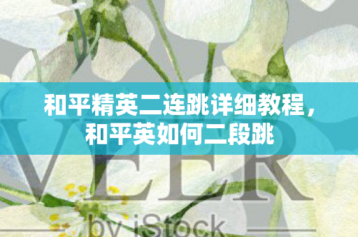 和平精英二连跳详细教程，和平英如何二段跳