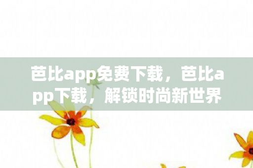 芭比app免费下载，芭比app下载，解锁时尚新世界的钥匙