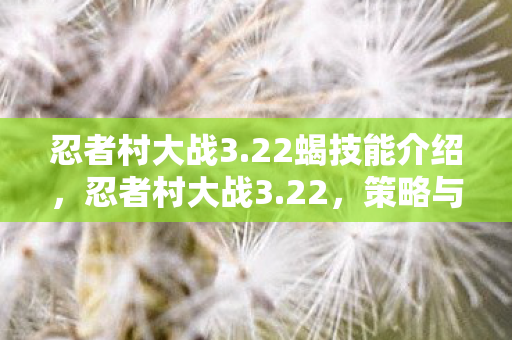 忍者村大战3.22蝎技能介绍，忍者村大战3.22，策略与技巧的深度剖析