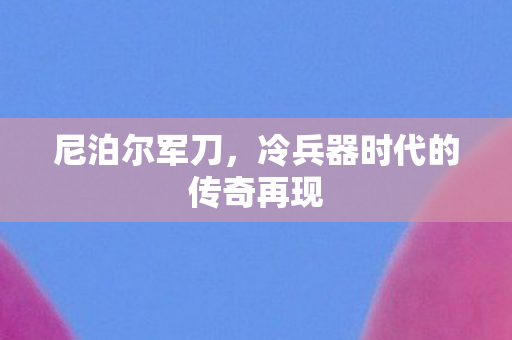 尼泊尔军刀，冷兵器时代的传奇再现
