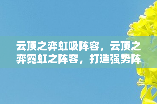 云顶之弈虹吸阵容，云顶之弈霓虹之阵容，打造强势阵容，挑战无限可能