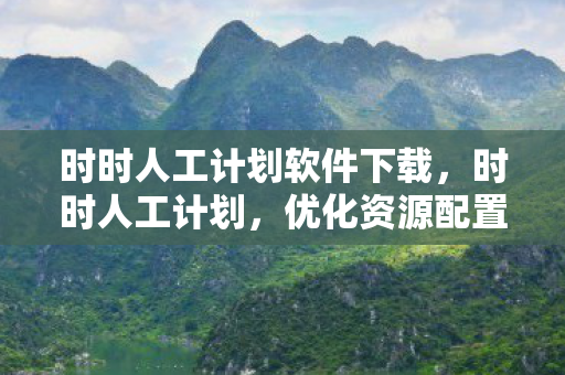 时时人工计划软件下载，时时人工计划，优化资源配置，提升工作效率