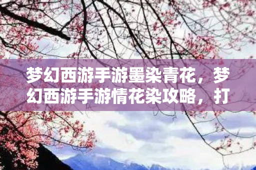 梦幻西游手游墨染青花，梦幻西游手游情花染攻略，打造绝美情花，解锁浪漫情缘