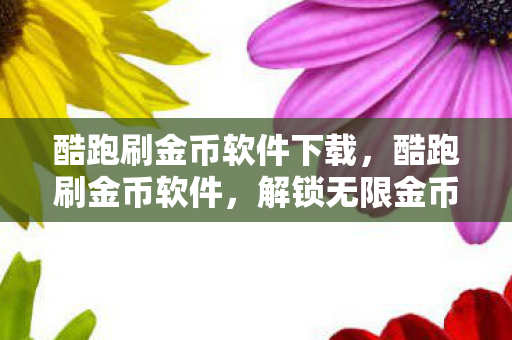 酷跑刷金币软件下载，酷跑刷金币软件，解锁无限金币，畅游游戏世界
