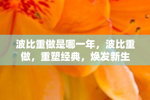 波比重做是哪一年，波比重做，重塑经典，焕发新生