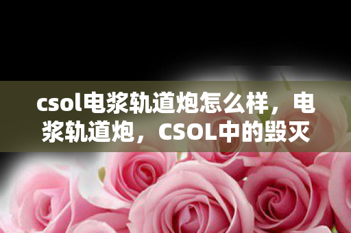 csol电浆轨道炮怎么样，电浆轨道炮，CSOL中的毁灭性武器