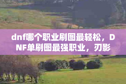 dnf哪个职业刷图最轻松，DNF单刷图最强职业，刃影