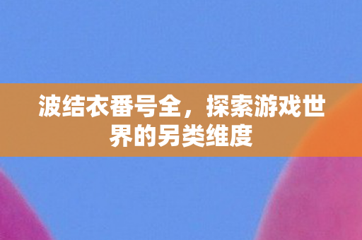 波结衣番号全，探索游戏世界的另类维度