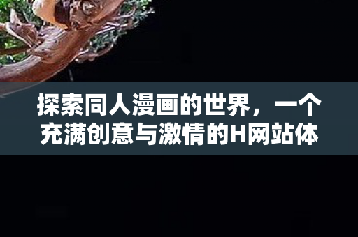 探索同人漫画的世界，一个充满创意与激情的H网站体验