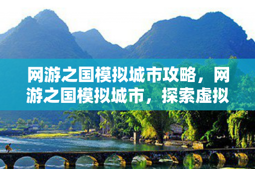 网游之国模拟城市攻略，网游之国模拟城市，探索虚拟世界的无限可能