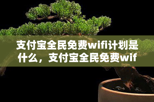 支付宝全民免费wifi计划是什么，支付宝全民免费wifi计划，便捷生活的数字新篇章