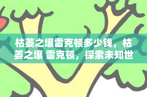 枯萎之壤雷克顿多少钱，枯萎之壤 雷克顿，探索未知世界的神秘之旅