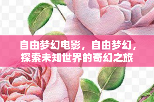 自由梦幻电影，自由梦幻，探索未知世界的奇幻之旅