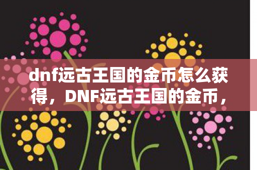 dnf远古王国的金币怎么获得，DNF远古王国的金币，探索游戏经济背后的奥秘
