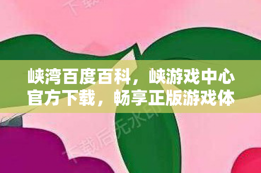 峡湾百度百科，峡游戏中心官方下载，畅享正版游戏体验