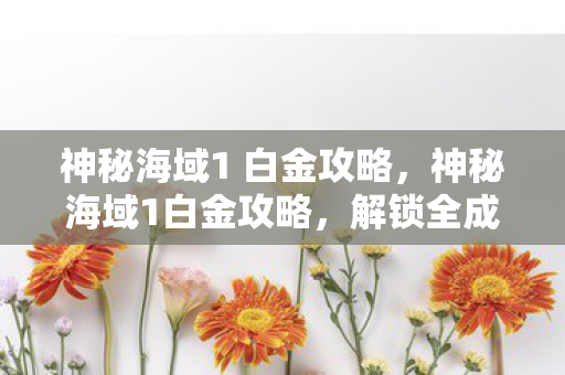 神秘海域1 白金攻略，神秘海域1白金攻略，解锁全成就指南