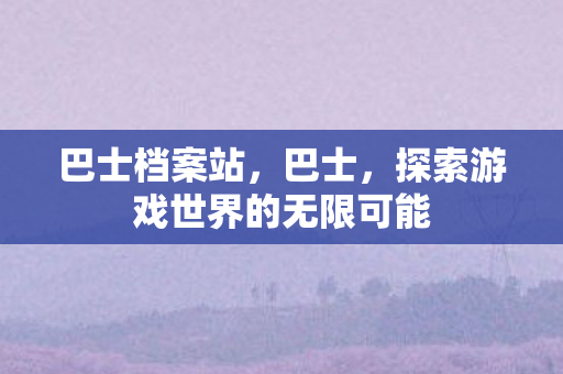 巴士档案站，巴士，探索游戏世界的无限可能