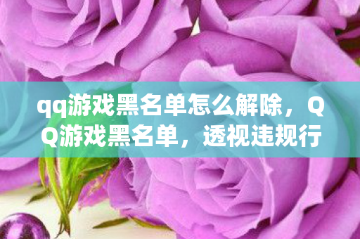 qq游戏黑名单怎么解除，QQ游戏黑名单，透视违规行为的背后