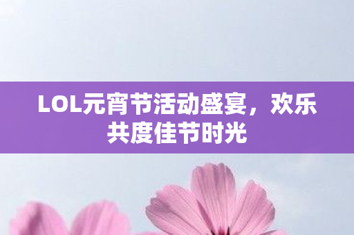 LOL元宵节活动盛宴，欢乐共度佳节时光