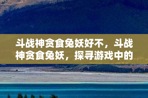 斗战神贪食兔妖好不，斗战神贪食兔妖，探寻游戏中的神秘角色