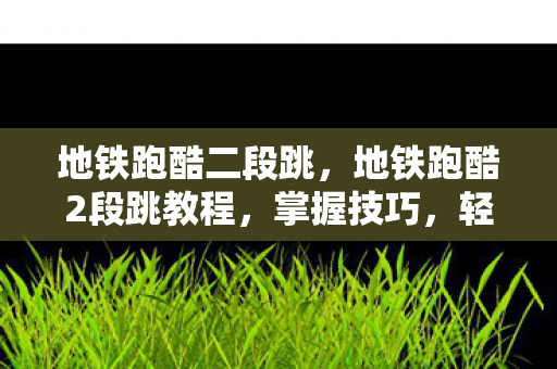地铁跑酷二段跳，地铁跑酷2段跳教程，掌握技巧，轻松跃过障碍