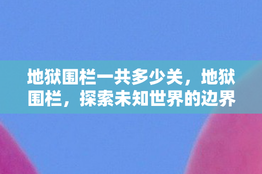 地狱围栏一共多少关，地狱围栏，探索未知世界的边界与风险