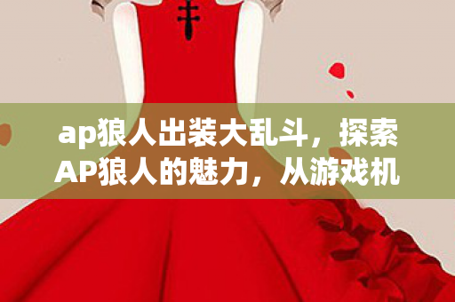 ap狼人出装大乱斗，探索AP狼人的魅力，从游戏机制到玩家社区的深度剖析