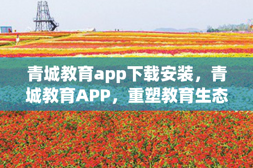 青城教育app下载安装，青城教育APP，重塑教育生态，引领未来学习