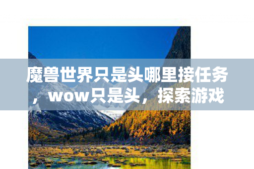 魔兽世界只是头哪里接任务，wow只是头，探索游戏世界的无限可能