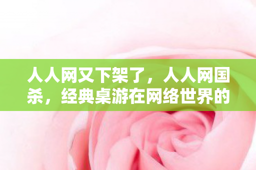人人网又下架了，人人网国杀，经典桌游在网络世界的重生