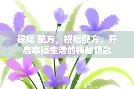 祝福 配方，祝福配方，开启幸福生活的神秘钥匙