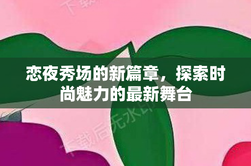 恋夜秀场的新篇章,探索时尚魅力的最新舞台 恋夜秀场的新篇章,探索时尚魅力的最新舞台