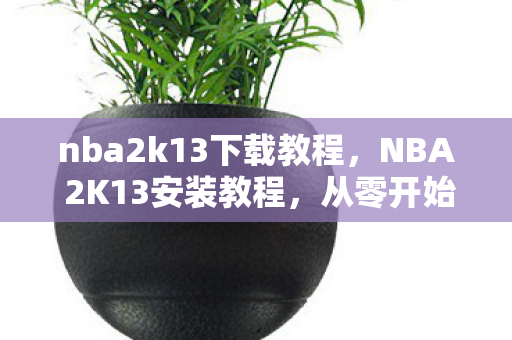 nba2k13下载教程，NBA 2K13安装教程，从零开始，打造你的篮球梦