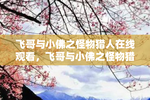飞哥与小佛之怪物猎人在线观看，飞哥与小佛之怪物猎人，探索未知世界的奇妙冒险
