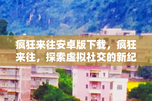 疯狂来往安卓版下载，疯狂来往，探索虚拟社交的新纪元