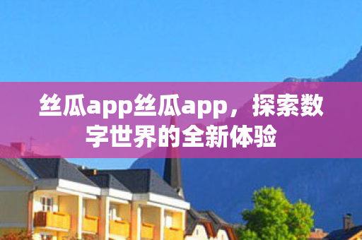 丝瓜app丝瓜app,探索数字世界的全新体验 丝瓜app丝瓜app,探索数字世界的全新体验