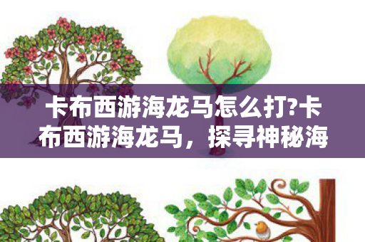 卡布西游海龙马怎么打?卡布西游海龙马，探寻神秘海洋的奇幻之旅