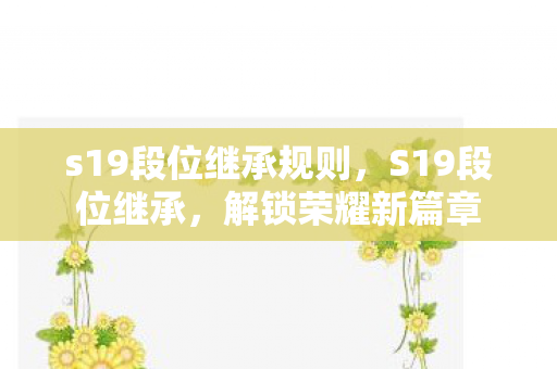 s19段位继承规则，S19段位继承，解锁荣耀新篇章