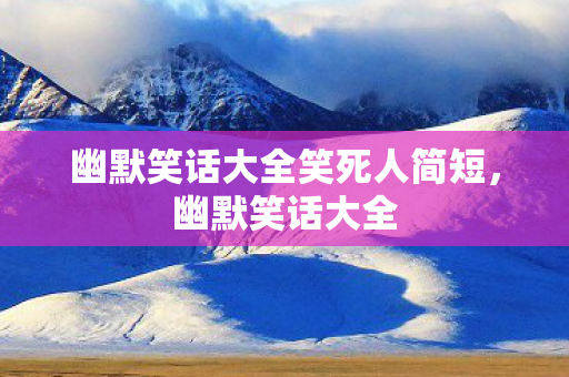 幽默笑话大全笑死人简短，幽默笑话大全