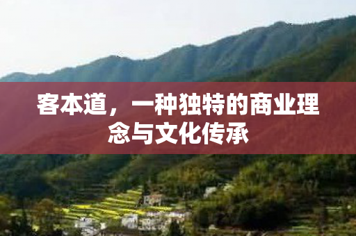 客本道,一种独特的商业理念与文化传承 客本道,一种独特的商业理念与文化传承