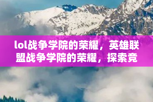 lol战争学院的荣耀，英雄联盟战争学院的荣耀，探索竞技舞台的无限可能