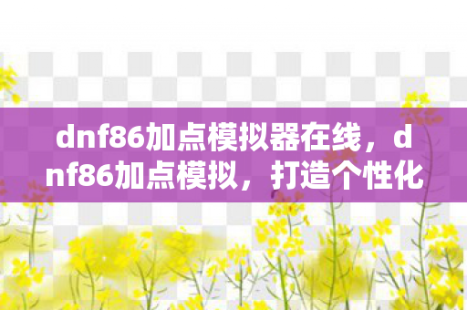 dnf86加点模拟器在线，dnf86加点模拟，打造个性化角色，提升战斗效率