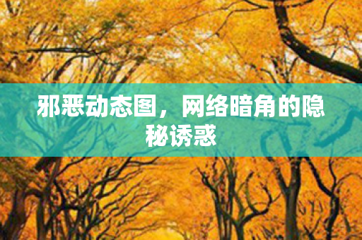 邪恶动态图，网络暗角的隐秘诱惑