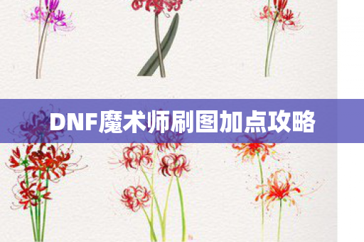 DNF魔术师刷图加点攻略 DNF魔术师刷图加点攻略