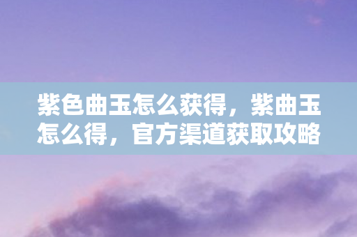 紫色曲玉怎么获得，紫曲玉怎么得，官方渠道获取攻略