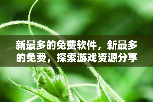 新最多的免费软件，新最多的免费，探索游戏资源分享的新趋势