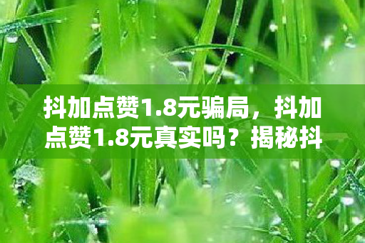 抖加点赞1.8元骗局，抖加点赞1.8元真实吗？揭秘抖音点赞背后的真相
