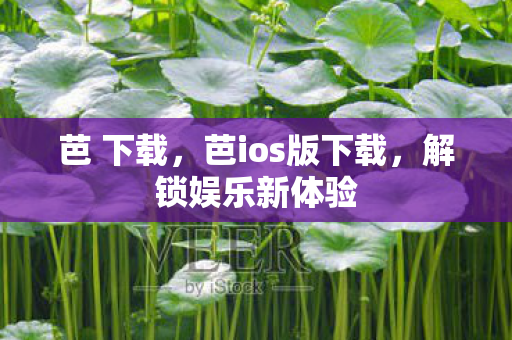 芭 下载，芭ios版下载，解锁娱乐新体验