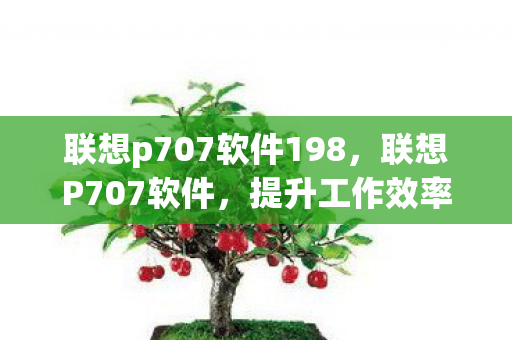 联想p707软件198，联想P707软件，提升工作效率的得力助手
